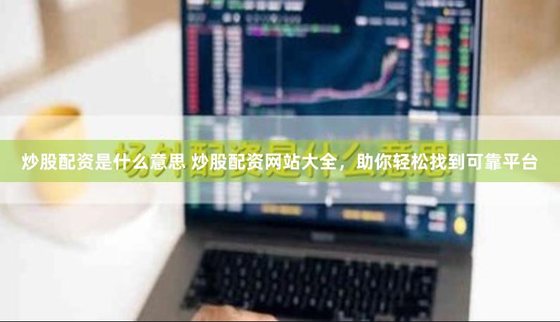 炒股配资是什么意思 炒股配资网站大全，助你轻松找到可靠平台