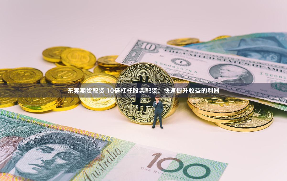 东莞期货配资 10倍杠杆股票配资：快速提升收益的利器