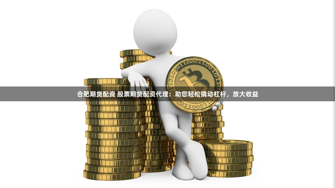 合肥期货配资 股票期货配资代理：助您轻松撬动杠杆，放大收益