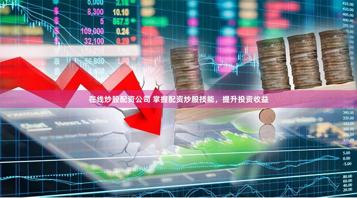 在线炒股配资公司 掌握配资炒股技能，提升投资收益