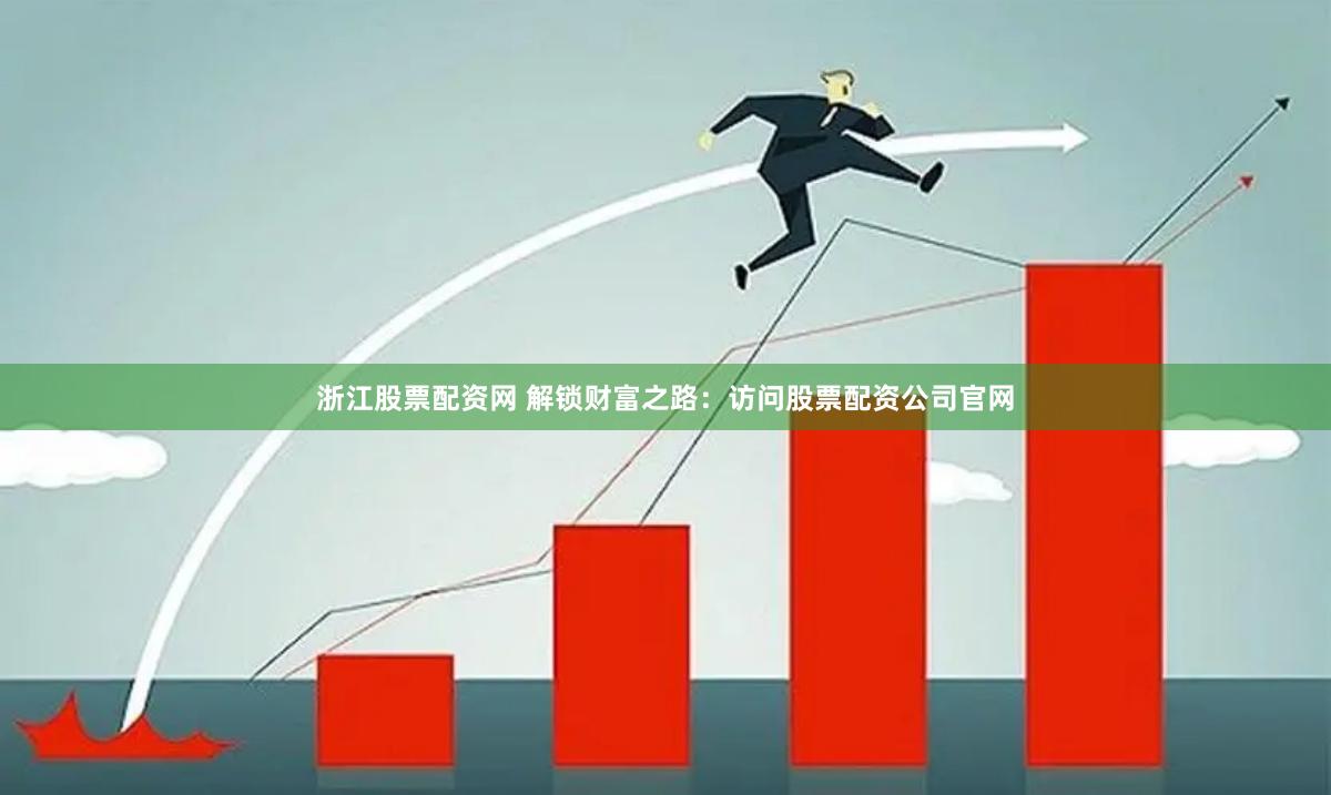 浙江股票配资网 解锁财富之路：访问股票配资公司官网