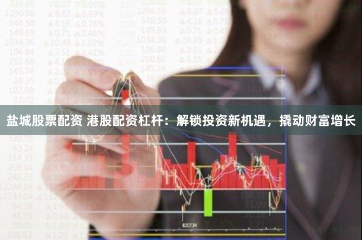 盐城股票配资 港股配资杠杆：解锁投资新机遇，撬动财富增长