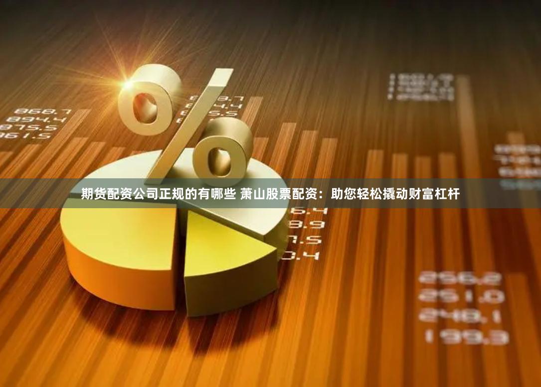 期货配资公司正规的有哪些 萧山股票配资：助您轻松撬动财富杠杆
