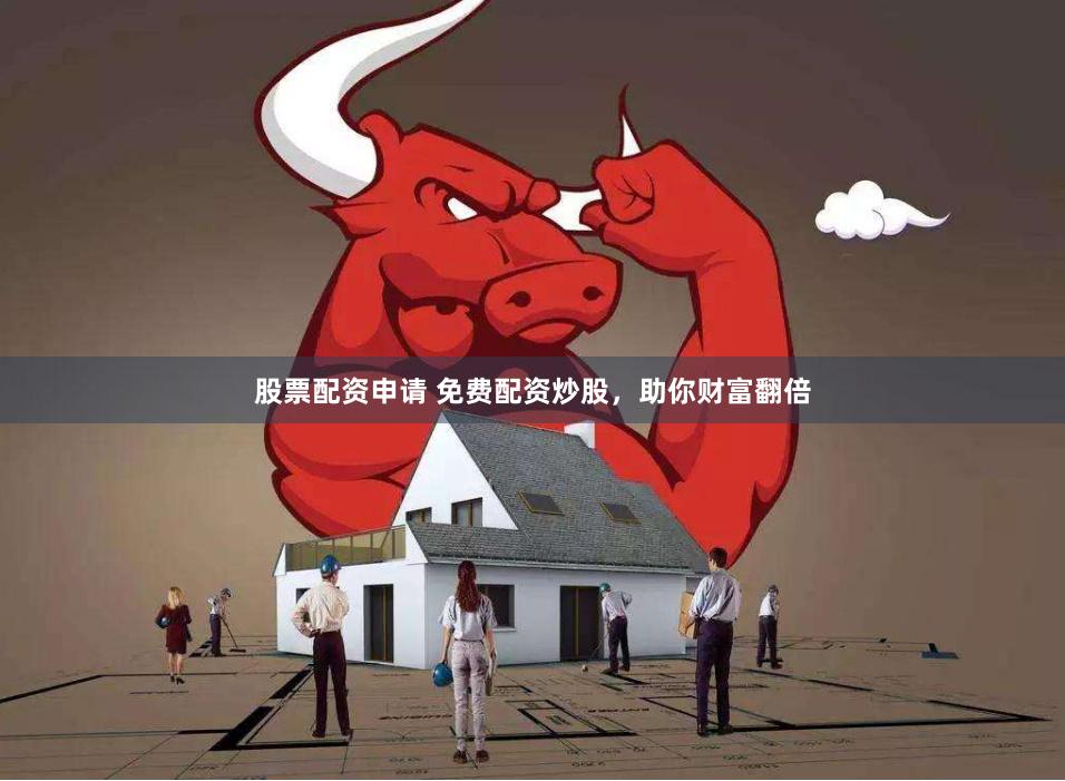 股票配资申请 免费配资炒股，助你财富翻倍
