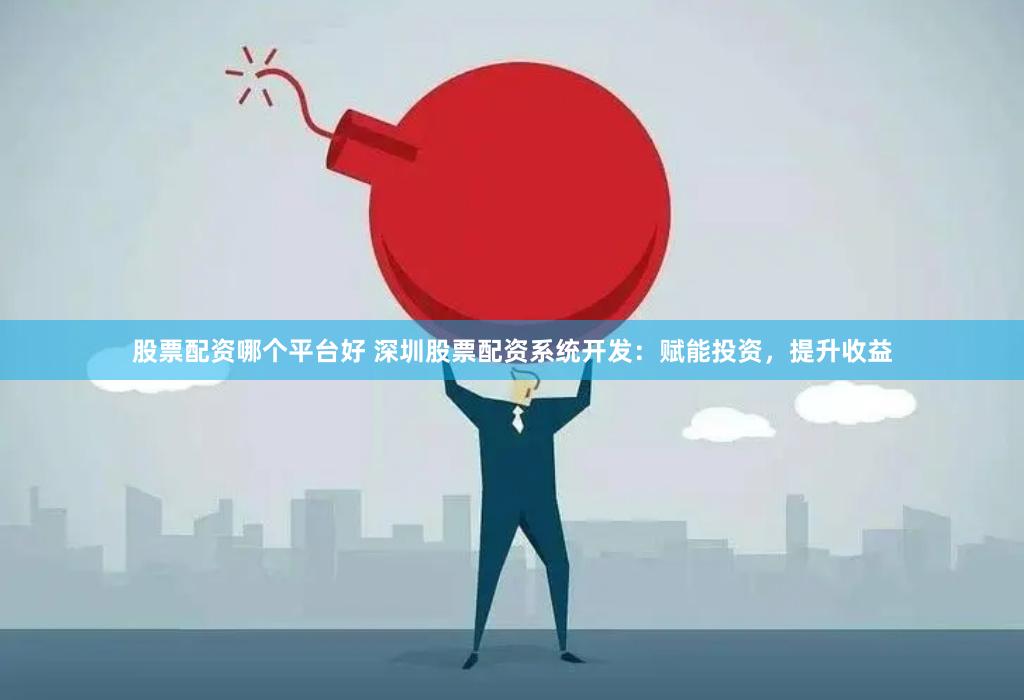 股票配资哪个平台好 深圳股票配资系统开发：赋能投资，提升收益