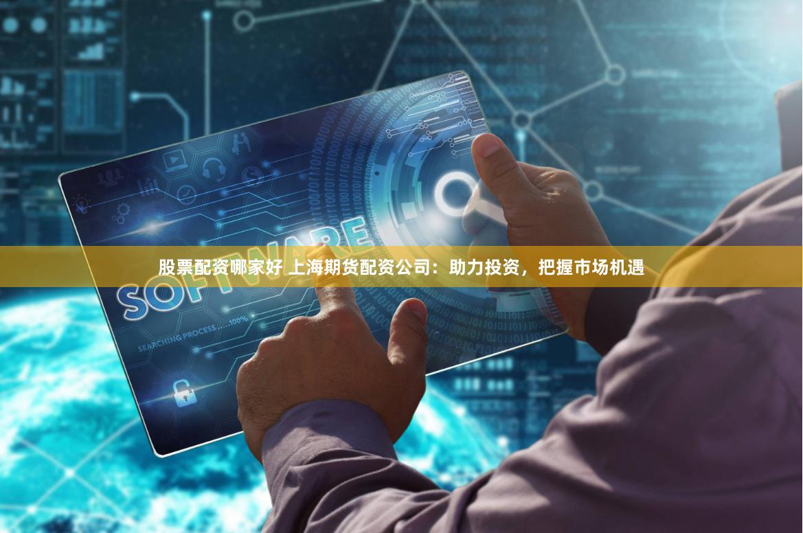 股票配资哪家好 上海期货配资公司：助力投资，把握市场机遇