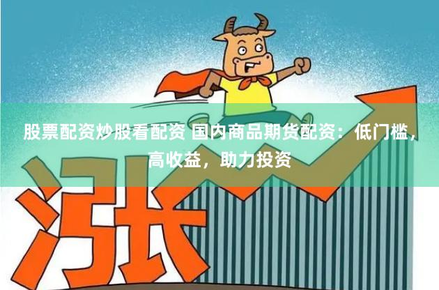 股票配资炒股看配资 国内商品期货配资：低门槛，高收益，助力投资