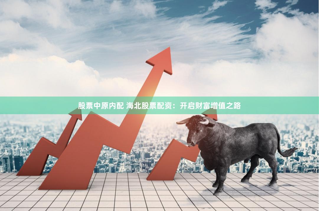股票中原内配 海北股票配资：开启财富增值之路