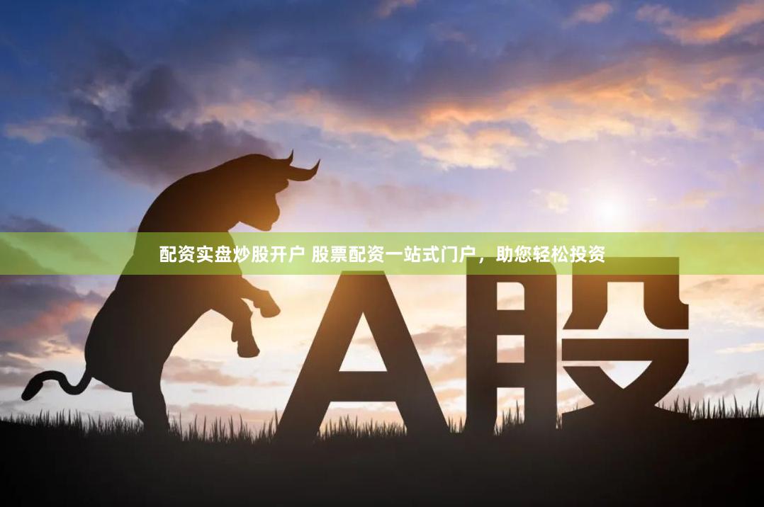 配资实盘炒股开户 股票配资一站式门户，助您轻松投资
