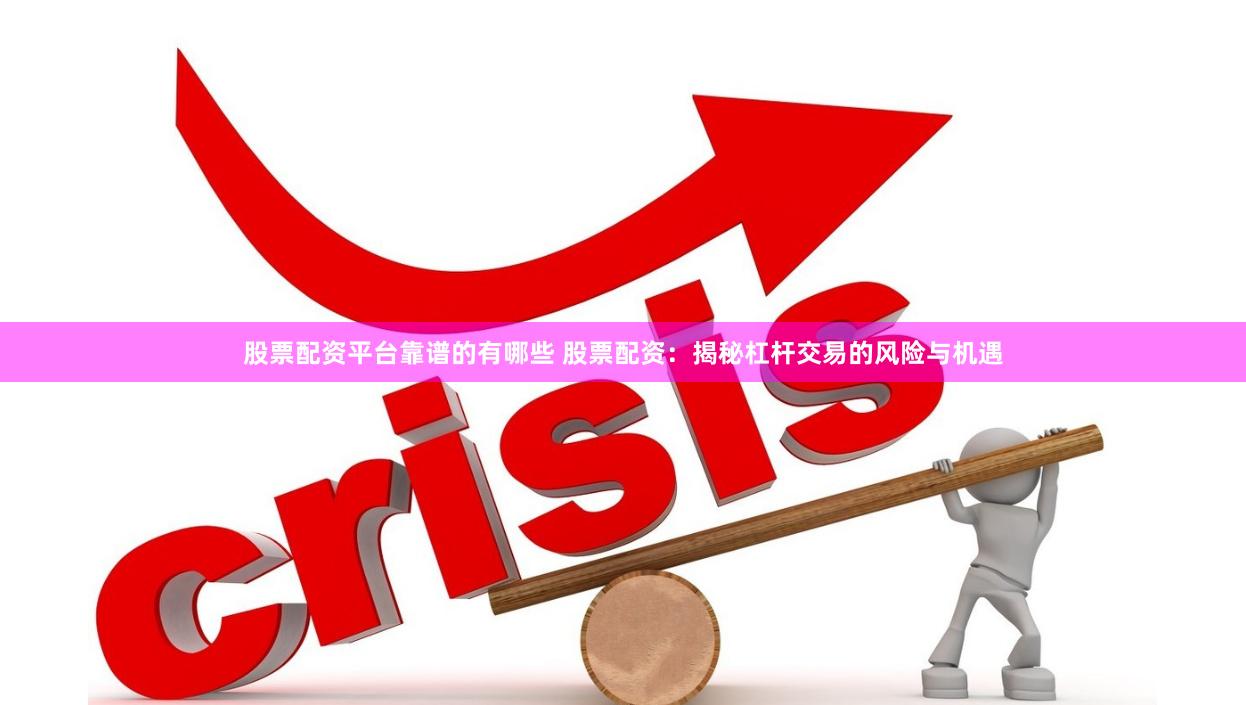 股票配资平台靠谱的有哪些 股票配资：揭秘杠杆交易的风险与机遇