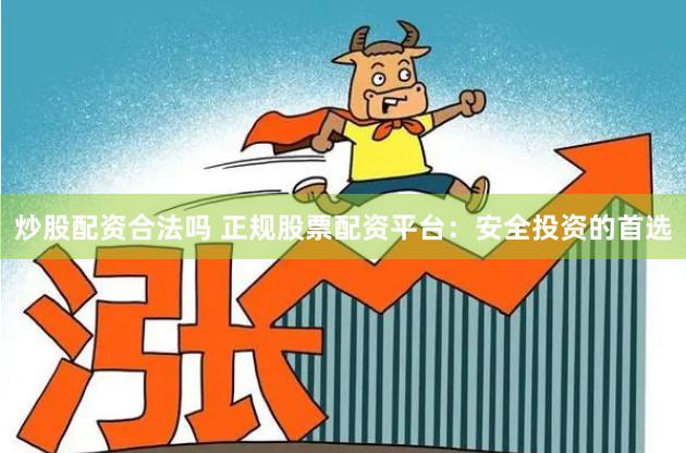 炒股配资合法吗 正规股票配资平台：安全投资的首选