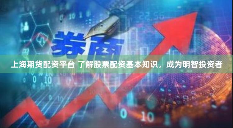 上海期货配资平台 了解股票配资基本知识，成为明智投资者