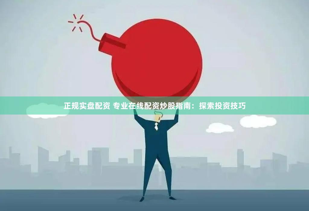 正规实盘配资 专业在线配资炒股指南：探索投资技巧