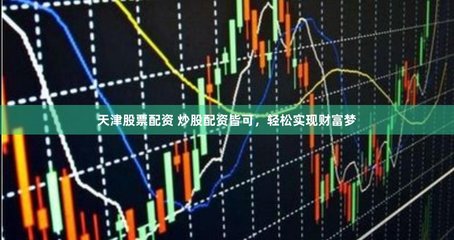 天津股票配资 炒股配资皆可，轻松实现财富梦