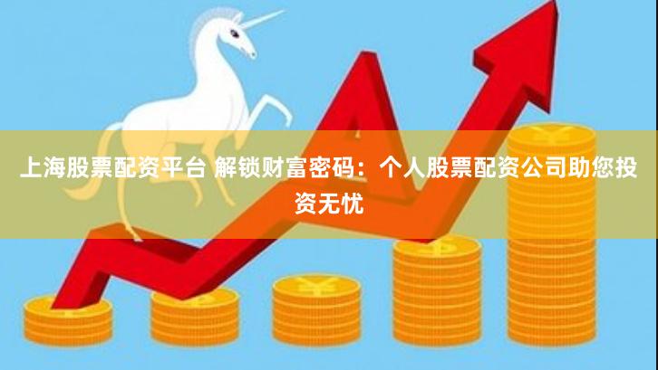 上海股票配资平台 解锁财富密码：个人股票配资公司助您投资无忧