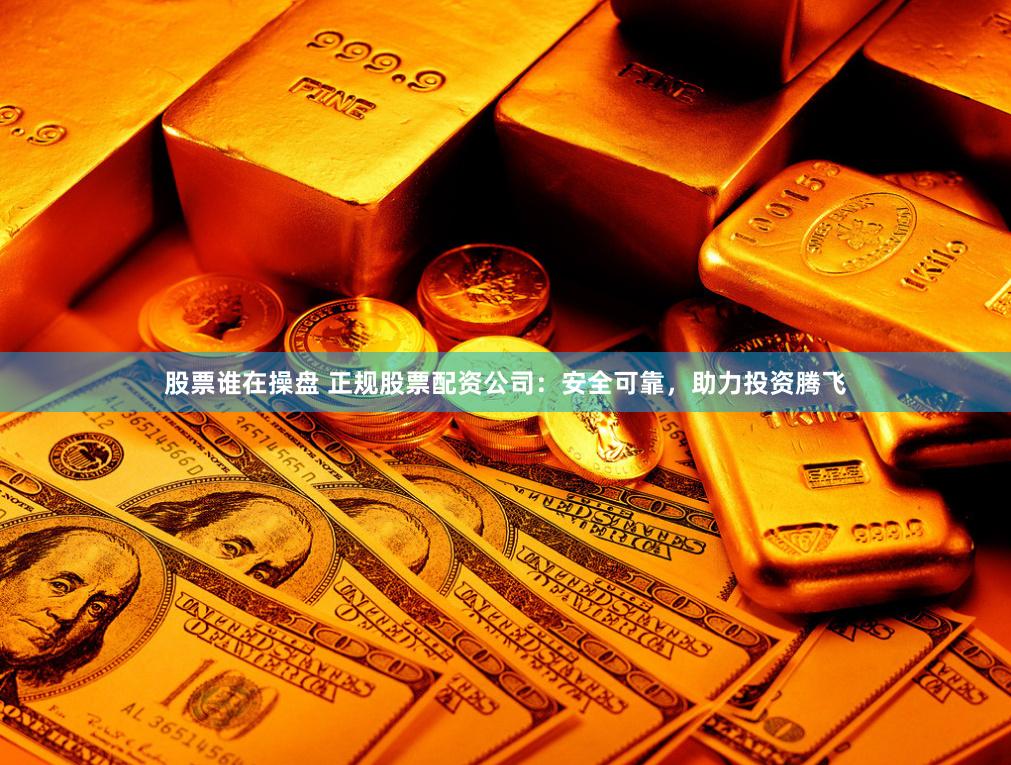 股票谁在操盘 正规股票配资公司：安全可靠，助力投资腾飞