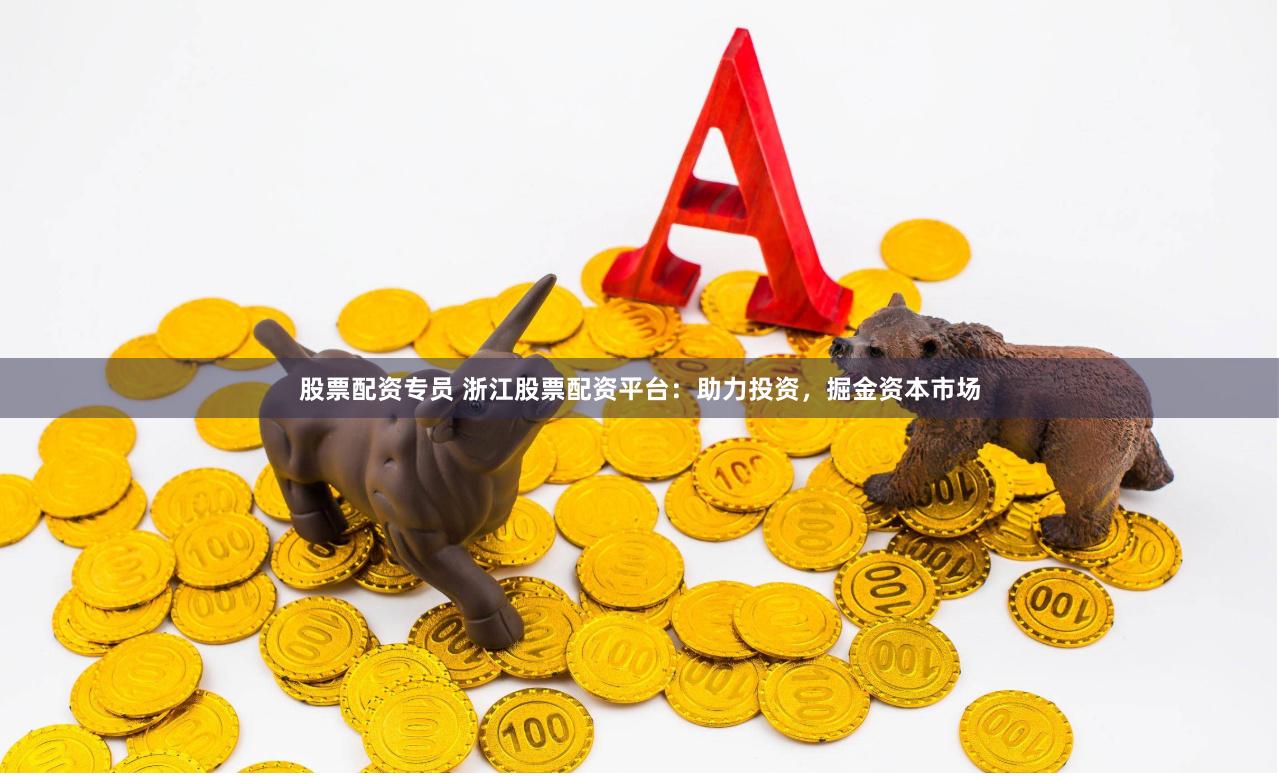 股票配资专员 浙江股票配资平台：助力投资，掘金资本市场